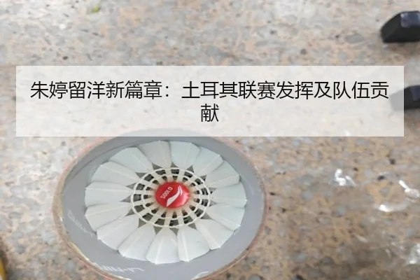 朱婷留洋新篇章：土耳其联赛发挥及队伍贡献