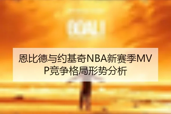 恩比德与约基奇NBA新赛季MVP竞争格局形势分析 | feisu